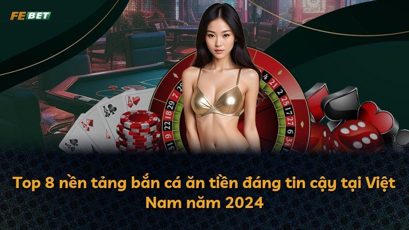 Top 8 nền tảng bắn cá ăn tiền đáng tin cậy tại Việt Nam năm 2024
