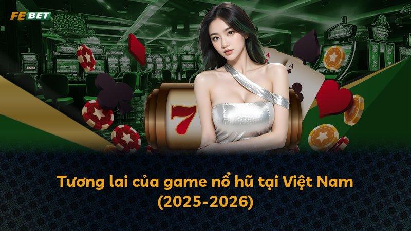 Tương lai của game nổ hũ tại Việt Nam (2025-2026)