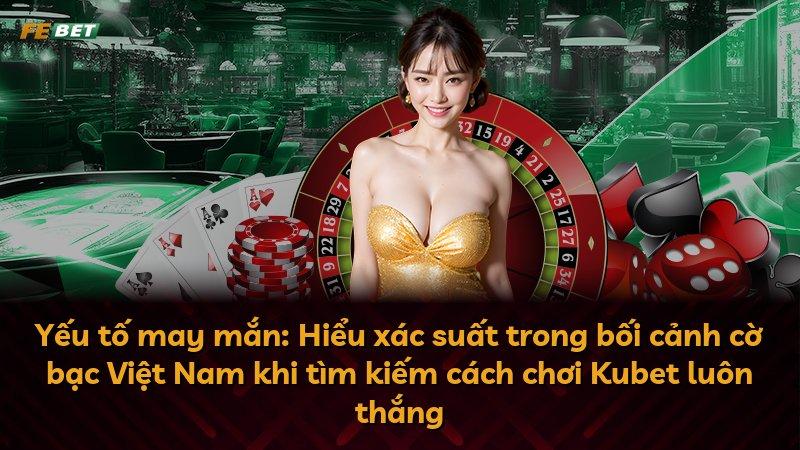 Yếu tố may mắn: Hiểu xác suất trong bối cảnh cờ bạc Việt Nam khi tìm kiếm cách chơi Kubet luôn thắng