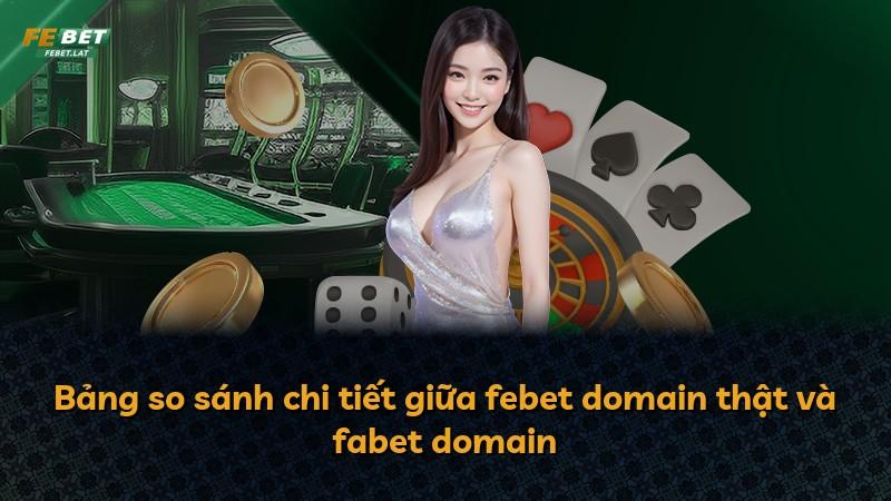 Bảng so sánh chi tiết giữa febet domain thật và fabet domain