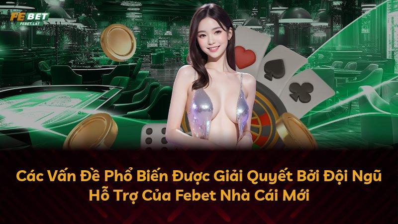 Các Vấn Đề Phổ Biến Được Giải Quyết Bởi Đội Ngũ Hỗ Trợ Của Febet Nhà Cái Mới