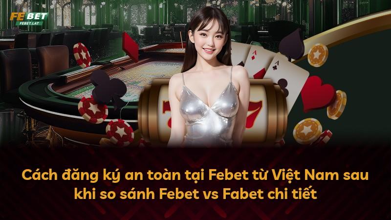 Cách đăng ký an toàn tại Febet từ Việt Nam sau khi so sánh Febet vs Fabet chi tiết