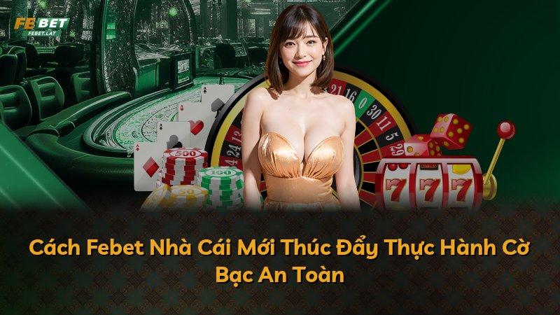 Cách Febet Nhà Cái Mới Thúc Đẩy Thực Hành Cờ Bạc An Toàn
