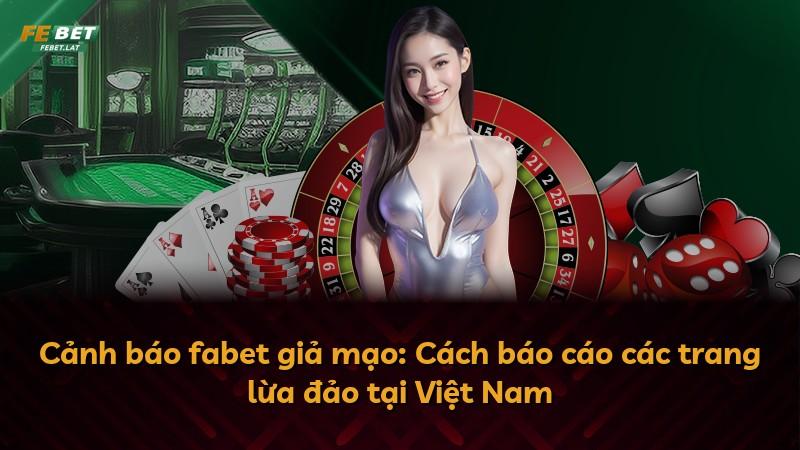 Cảnh báo fabet giả mạo: Cách báo cáo các trang lừa đảo tại Việt Nam