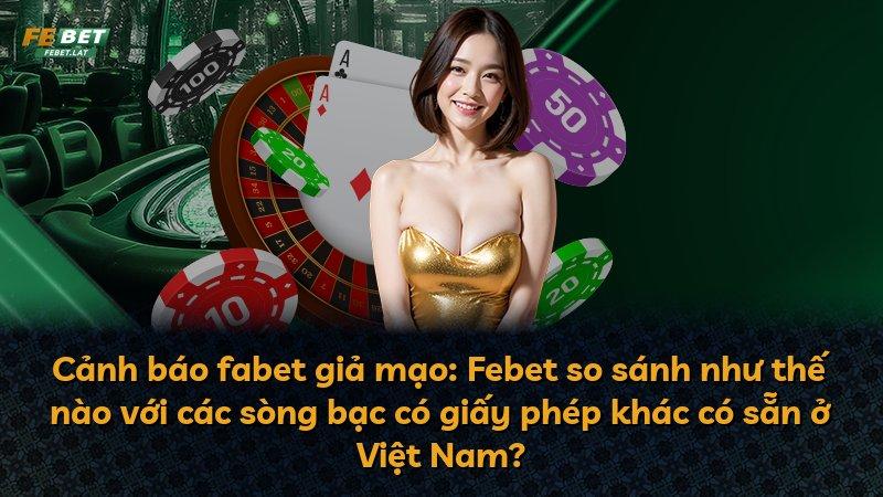 Cảnh báo fabet giả mạo: Febet so sánh như thế nào với các sòng bạc có giấy phép khác có sẵn ở Việt Nam?