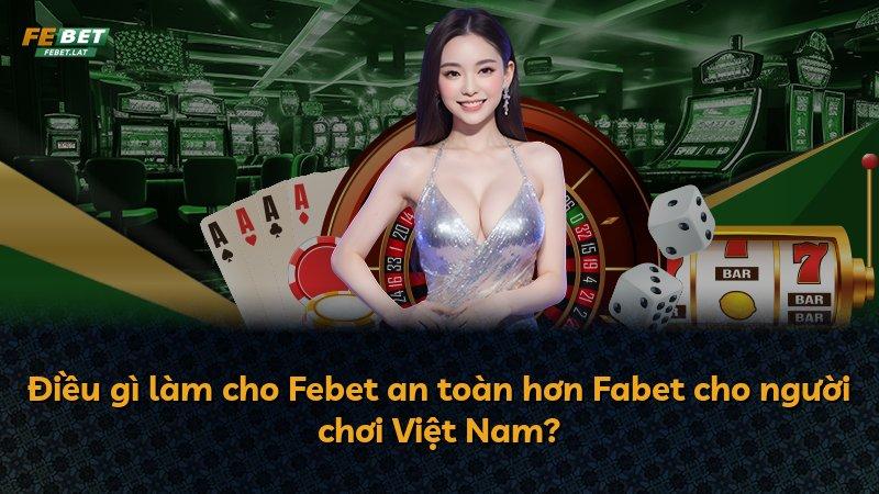 Điều gì làm cho Febet an toàn hơn Fabet cho người chơi Việt Nam?