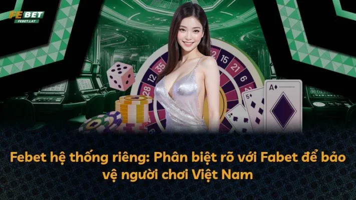 Febet hệ thống riêng: Phân biệt rõ với Fabet để bảo vệ người chơi Việt Nam
