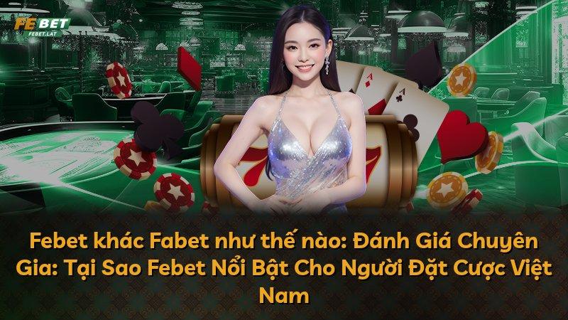 Febet khác Fabet như thế nào: Đánh Giá Chuyên Gia: Tại Sao Febet Nổi Bật Cho Người Đặt Cược Việt Nam