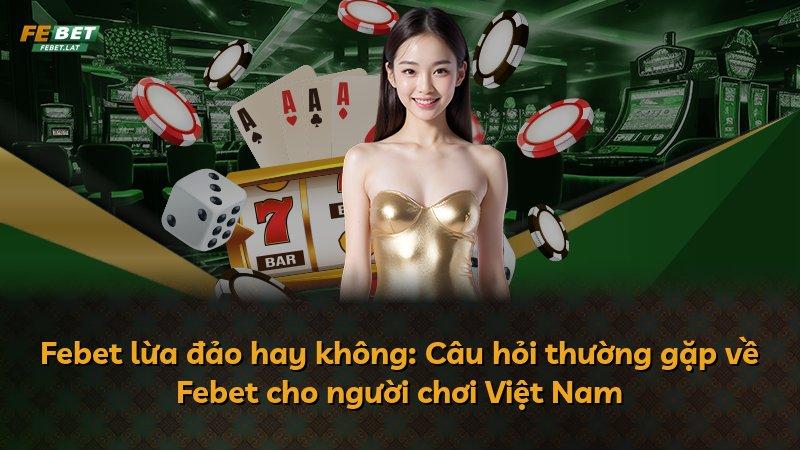Febet lừa đảo hay không: Câu hỏi thường gặp về Febet cho người chơi Việt Nam