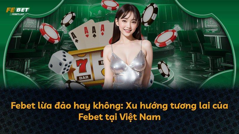 Febet lừa đảo hay không: Xu hướng tương lai của Febet tại Việt Nam
