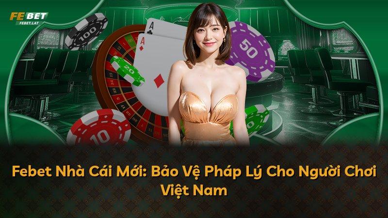 Febet Nhà Cái Mới: Bảo Vệ Pháp Lý Cho Người Chơi Việt Nam