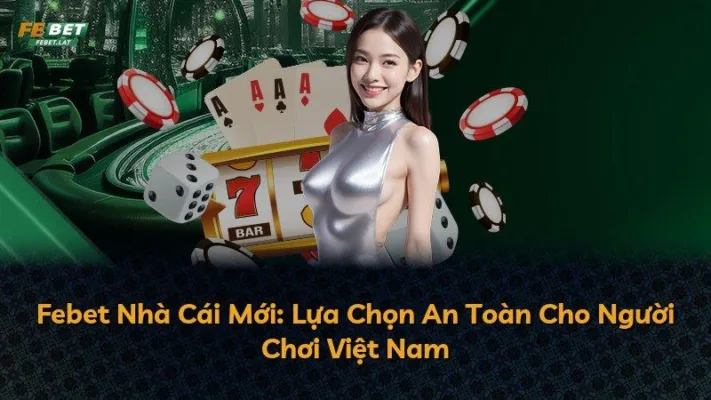 Febet Nhà Cái Mới: Lựa Chọn An Toàn Cho Người Chơi Việt Nam