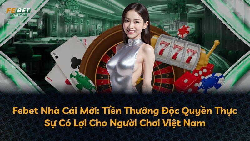 Febet Nhà Cái Mới: Tiền Thưởng Độc Quyền Thực Sự Có Lợi Cho Người Chơi Việt Nam