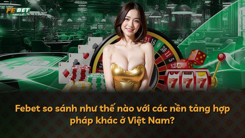 Febet so sánh như thế nào với các nền tảng hợp pháp khác ở Việt Nam?