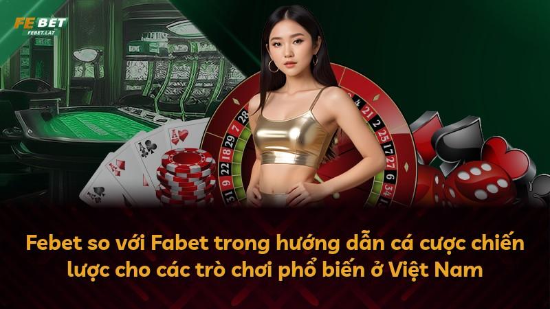 Febet so với Fabet trong hướng dẫn cá cược chiến lược cho các trò chơi phổ biến ở Việt Nam