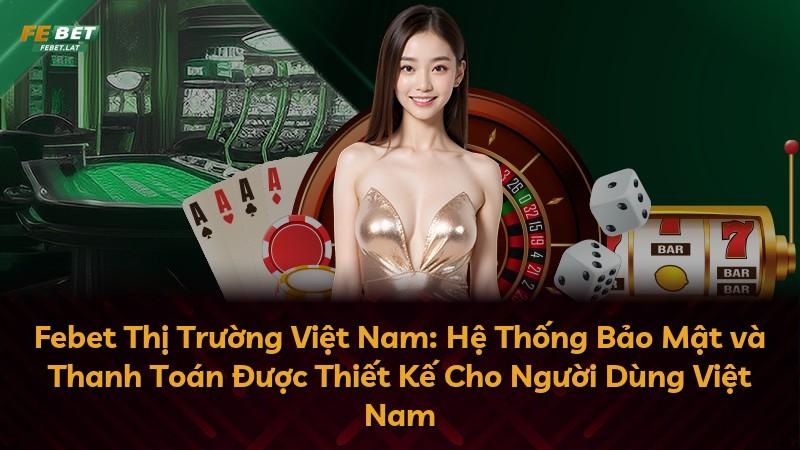 Febet Thị Trường Việt Nam: Hệ Thống Bảo Mật và Thanh Toán Được Thiết Kế Cho Người Dùng Việt Nam