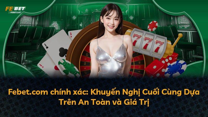 Febet.com chính xác: Khuyến Nghị Cuối Cùng Dựa Trên An Toàn và Giá Trị