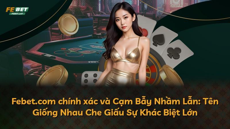 Febet.com chính xác và Cạm Bẫy Nhầm Lẫn: Tên Giống Nhau Che Giấu Sự Khác Biệt Lớn
