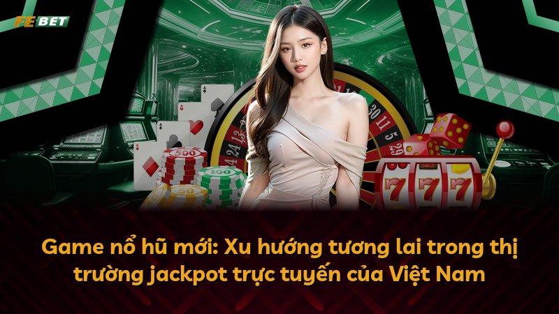 Game nổ hũ mới: Xu hướng tương lai trong thị trường jackpot trực tuyến của Việt Nam