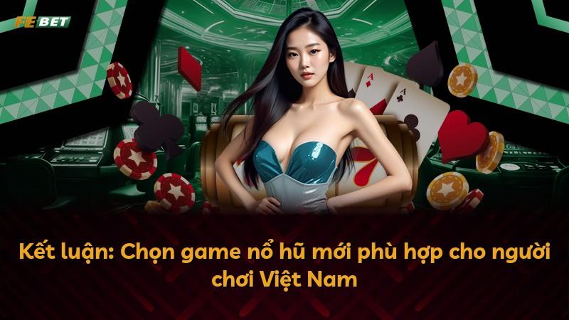 Kết luận: Chọn game nổ hũ mới phù hợp cho người chơi Việt Nam