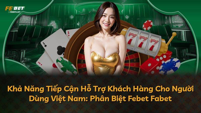 Khả Năng Tiếp Cận Hỗ Trợ Khách Hàng Cho Người Dùng Việt Nam: Phân Biệt Febet Fabet