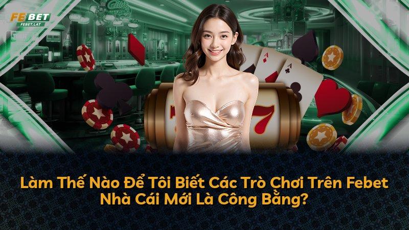 Làm Thế Nào Để Tôi Biết Các Trò Chơi Trên Febet Nhà Cái Mới Là Công Bằng?