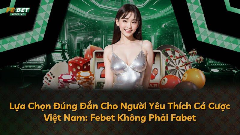 Lựa Chọn Đúng Đắn Cho Người Yêu Thích Cá Cược Việt Nam: Febet Không Phải Fabet