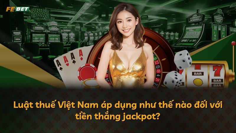 Luật thuế Việt Nam áp dụng như thế nào đối với tiền thắng jackpot?