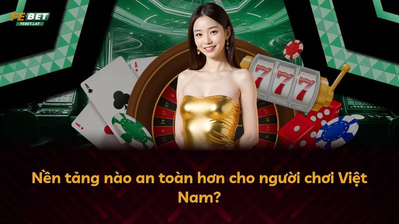 Nền tảng nào an toàn hơn cho người chơi Việt Nam?