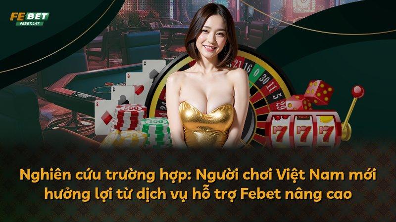 Nghiên cứu trường hợp: Người chơi Việt Nam mới hưởng lợi từ dịch vụ hỗ trợ Febet nâng cao