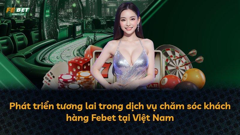 Phát triển tương lai trong dịch vụ chăm sóc khách hàng Febet tại Việt Nam