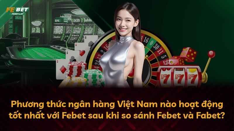 Phương thức ngân hàng Việt Nam nào hoạt động tốt nhất với Febet sau khi so sánh Febet và Fabet?