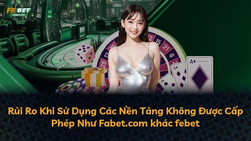 Rủi Ro Khi Sử Dụng Các Nền Tảng Không Được Cấp Phép Như Fabet.com khác febet