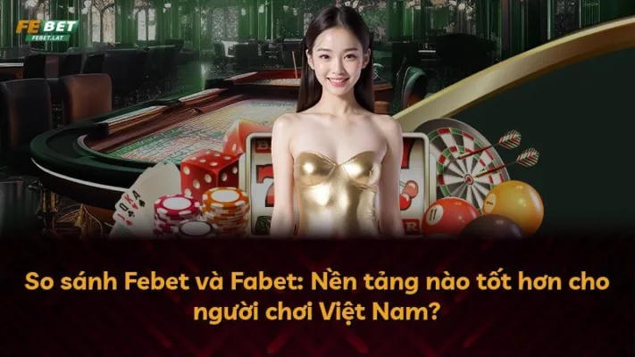 So sánh Febet và Fabet: Nền tảng nào tốt hơn cho người chơi Việt Nam?
