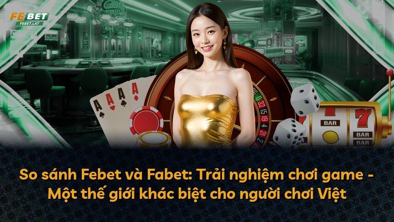 So sánh Febet và Fabet: Trải nghiệm chơi game - Một thế giới khác biệt cho người chơi Việt