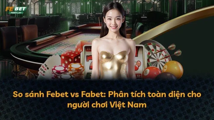 So sánh Febet vs Fabet: Phân tích toàn diện cho người chơi Việt Nam