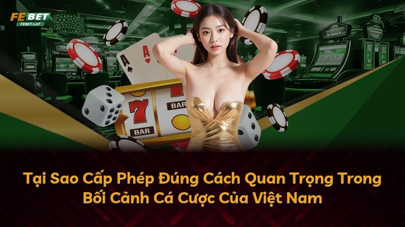 Tại Sao Cấp Phép Đúng Cách Quan Trọng Trong Bối Cảnh Cá Cược Của Việt Nam