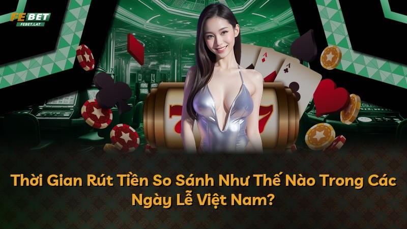Thời Gian Rút Tiền So Sánh Như Thế Nào Trong Các Ngày Lễ Việt Nam?