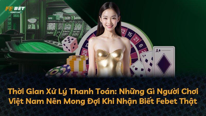 Thời Gian Xử Lý Thanh Toán: Những Gì Người Chơi Việt Nam Nên Mong Đợi Khi Nhận Biết Febet Thật
