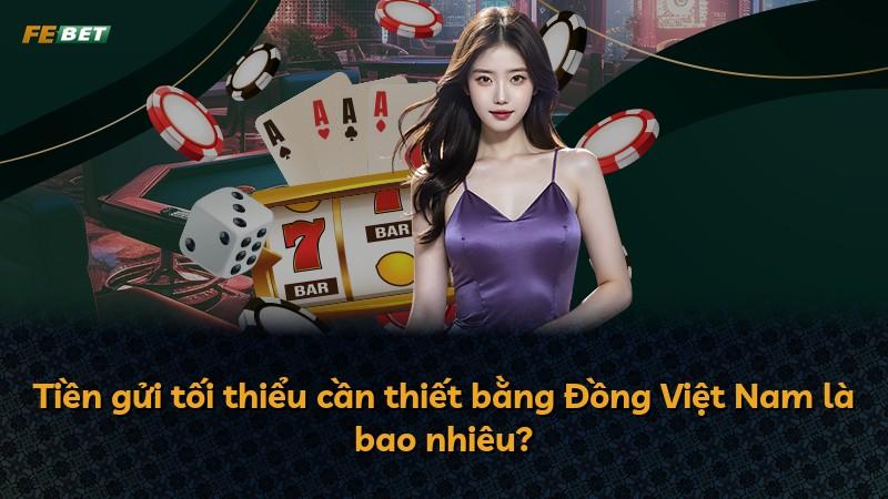 Tiền gửi tối thiểu cần thiết bằng Đồng Việt Nam là bao nhiêu?