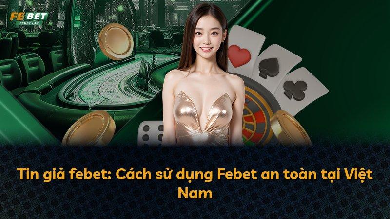 Tin giả febet: Cách sử dụng Febet an toàn tại Việt Nam