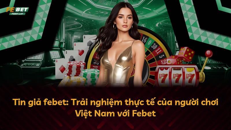 Tin giả febet: Trải nghiệm thực tế của người chơi Việt Nam với Febet