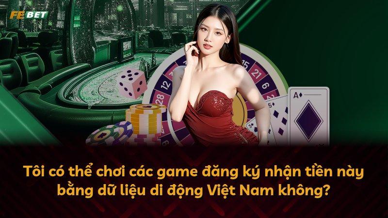 Tôi có thể chơi các game đăng ký nhận tiền này bằng dữ liệu di động Việt Nam không?
