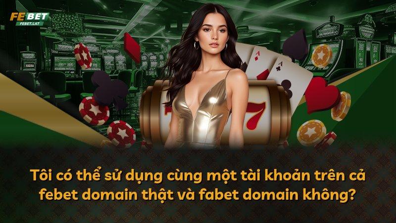 Tôi có thể sử dụng cùng một tài khoản trên cả febet domain thật và fabet domain không?