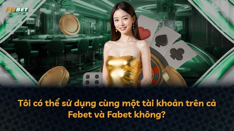 Tôi có thể sử dụng cùng một tài khoản trên cả Febet và Fabet không?