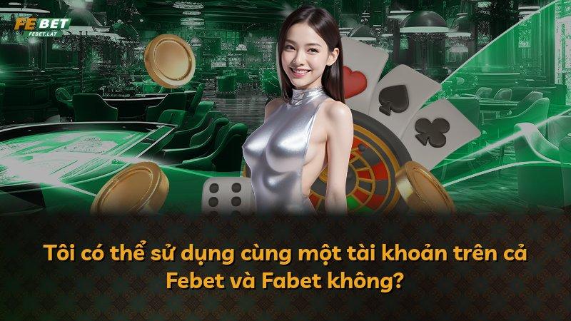 Tôi có thể sử dụng cùng một tài khoản trên cả Febet và Fabet không?