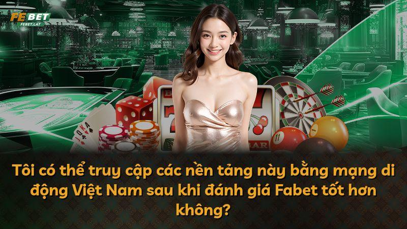 Tôi có thể truy cập các nền tảng này bằng mạng di động Việt Nam sau khi đánh giá Fabet tốt hơn không?