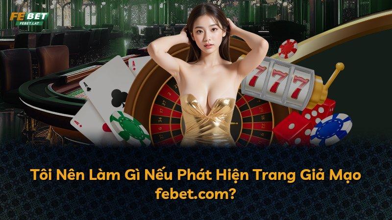 Tôi Nên Làm Gì Nếu Phát Hiện Trang Giả Mạo febet.com?