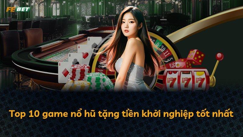 Top 10 game nổ hũ tặng tiền khởi nghiệp tốt nhất