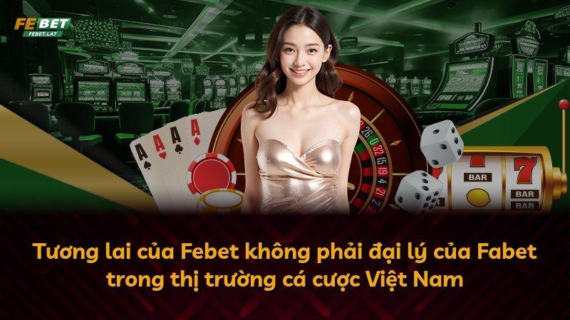 Tương lai của Febet không phải đại lý của Fabet trong thị trường cá cược Việt Nam